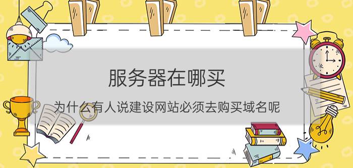 服务器在哪买 为什么有人说建设网站必须去购买域名呢？